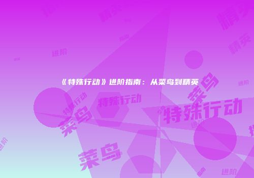 《特殊行动》进阶指南：从菜鸟到精英