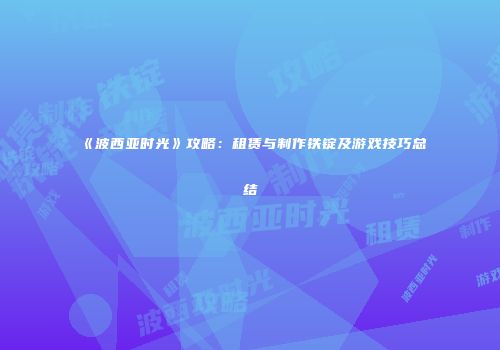 《波西亚时光》攻略：租赁与制作铁锭及游戏技巧总结