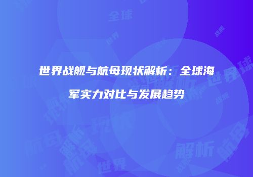 世界战舰与航母现状解析：全球海军实力对比与发展趋势
