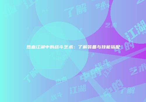 热血江湖中的战斗艺术：了解装备与技能搭配