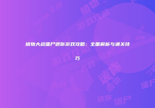 植物大战僵尸迷你游戏攻略：全面解析与通关技巧