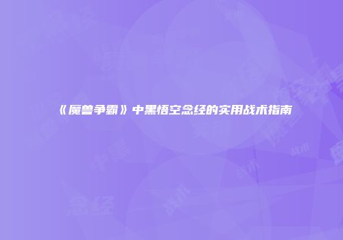 《魔兽争霸》中黑悟空念经的实用战术指南