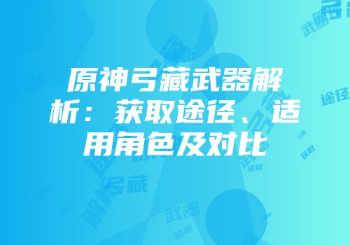 原神弓藏武器解析：获取途径、适用角色及对比