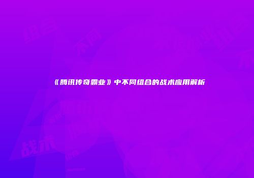 《腾讯传奇霸业》中不同组合的战术应用解析