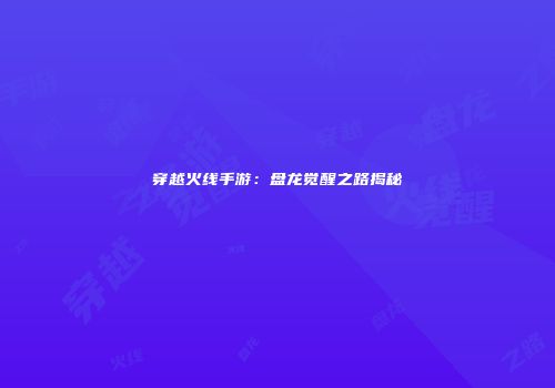 穿越火线手游：盘龙觉醒之路揭秘
