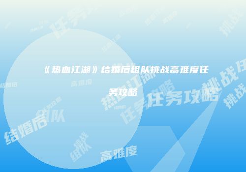 《热血江湖》结婚后组队挑战高难度任务攻略