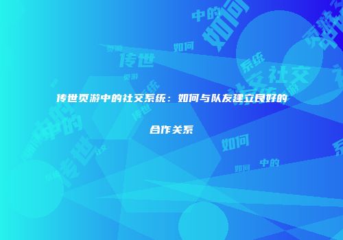 传世页游中的社交系统:如何与队友建立良好的合作关系