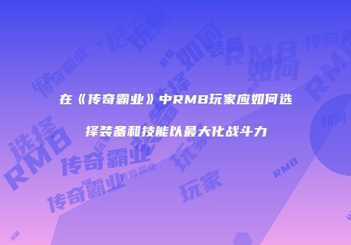 在《传奇霸业》中RMB玩家应如何选择装备和技能以最大化战斗力