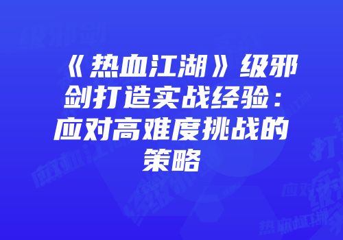 《热血江湖》级邪剑打造实战经验：应对高难度挑战的策略