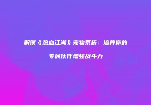 解锁《热血江湖》宠物系统：培养你的专属伙伴增强战斗力