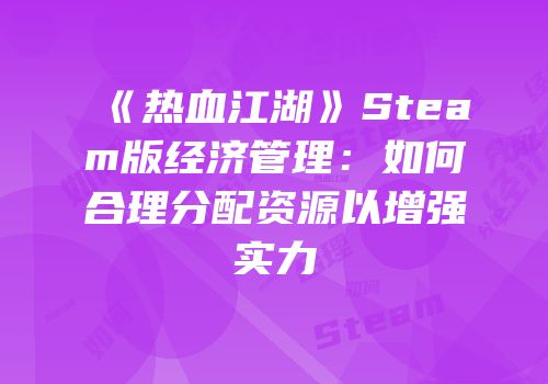 《热血江湖》Steam版经济管理：如何合理分配资源以增强实力