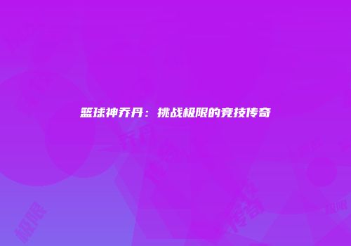 篮球神乔丹：挑战极限的竞技传奇