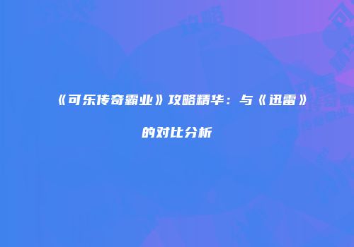 《可乐传奇霸业》攻略精华：与《迅雷》的对比分析