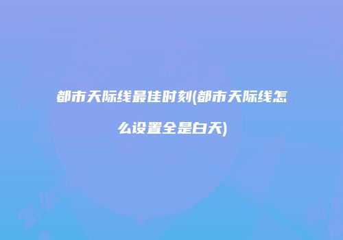 都市天际线最佳时刻(都市天际线怎么设置全是白天)