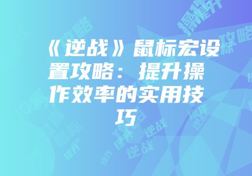《逆战》鼠标宏设置攻略：提升操作效率的实用技巧