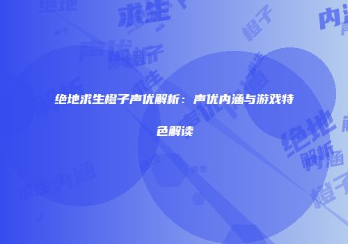 绝地求生橙子声优解析：声优内涵与游戏特色解读