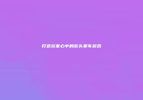 打造玩家心中的街头赛车游戏