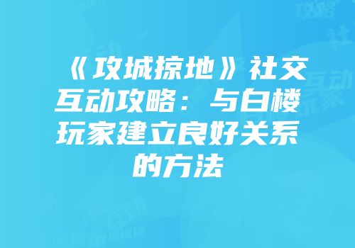 《攻城掠地》社交互动攻略：与白楼玩家建立良好关系的方法