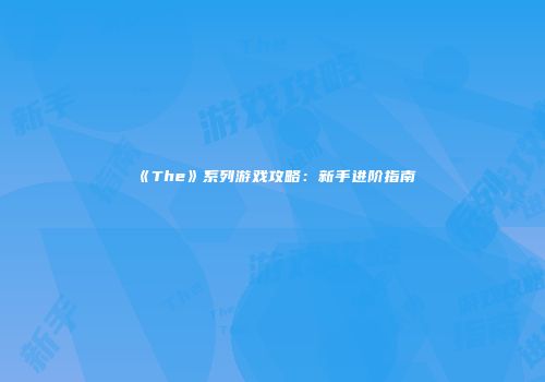 《The》系列游戏攻略：新手进阶指南