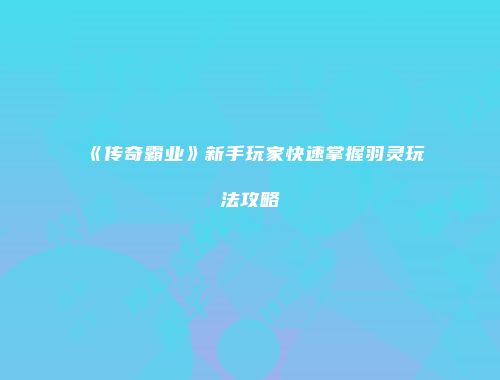 《传奇霸业》新手玩家快速掌握羽灵玩法攻略