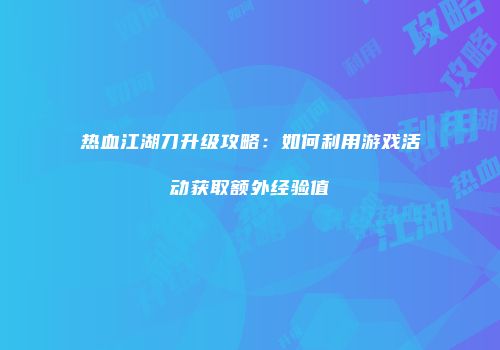 热血江湖刀升级攻略：如何利用游戏活动获取额外经验值