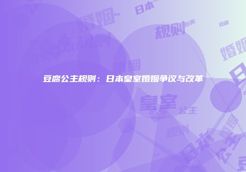 豆腐公主规则：日本皇室婚姻争议与改革
