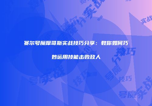 赛尔号魔摩哥斯实战技巧分享：教你如何巧妙运用技能击败敌人