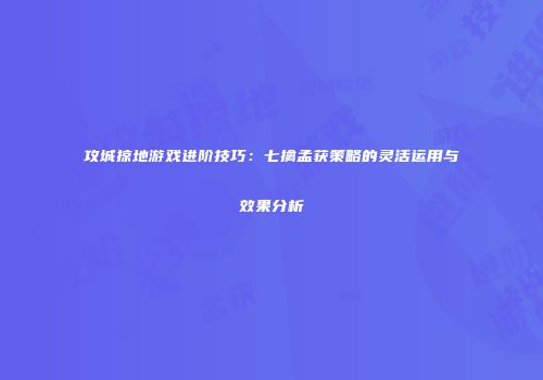 攻城掠地游戏进阶技巧：七擒孟获策略的灵活运用与效果分析