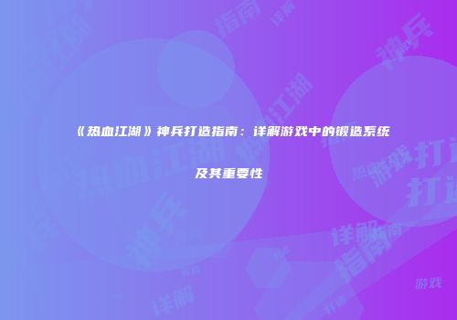 《热血江湖》神兵打造指南：详解游戏中的锻造系统及其重要性