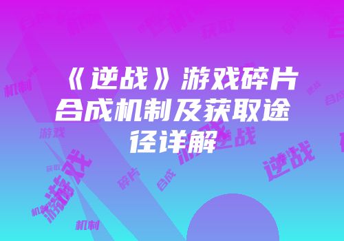 《逆战》游戏碎片合成机制及获取途径详解