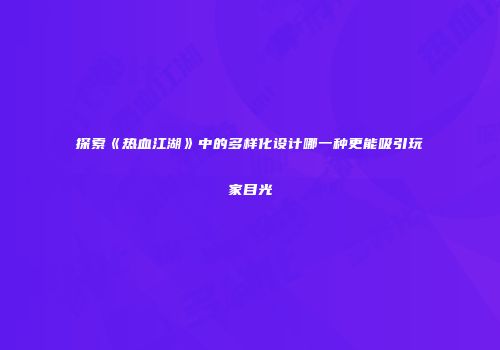 探索《热血江湖》中的多样化设计哪一种更能吸引玩家目光