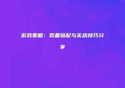 游戏策略：装备搭配与实战技巧分享