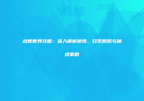 战舰世界攻略：深入解析航母、日系舰艇与加点策略