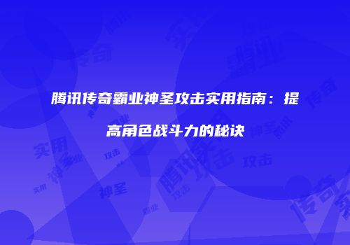腾讯传奇霸业神圣攻击实用指南：提高角色战斗力的秘诀