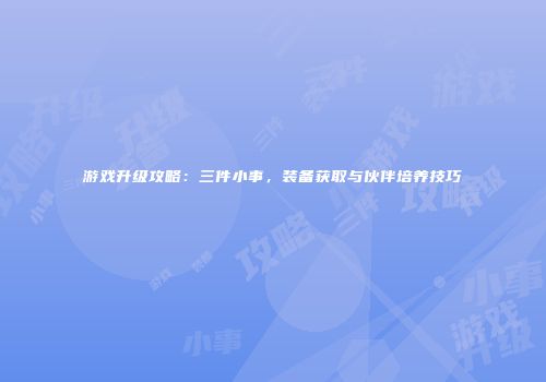游戏升级攻略：三件小事，装备获取与伙伴培养技巧