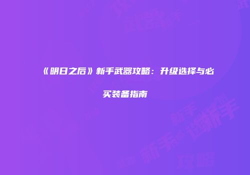 《明日之后》新手武器攻略：升级选择与必买装备指南