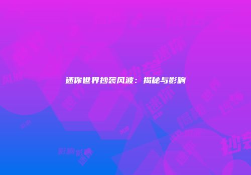 迷你世界抄袭风波：揭秘与影响