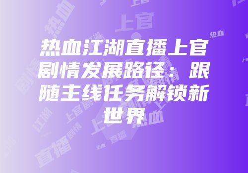 热血江湖直播上官剧情发展路径：跟随主线任务解锁新世界