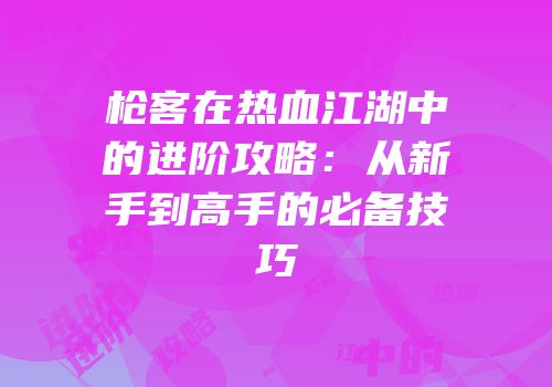 枪客在热血江湖中的进阶攻略：从新手到高手的必备技巧