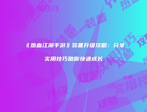 《热血江湖手游》装备升级攻略：分享实用技巧助你快速成长