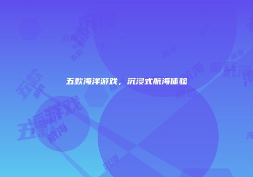 五款海洋游戏，沉浸式航海体验