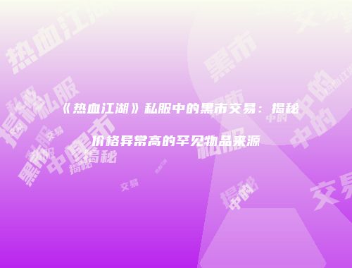 《热血江湖》私服中的黑市交易：揭秘价格异常高的罕见物品来源