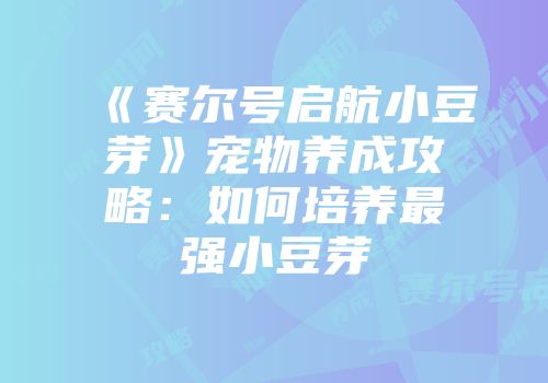 《赛尔号启航小豆芽》宠物养成攻略：如何培养最强小豆芽