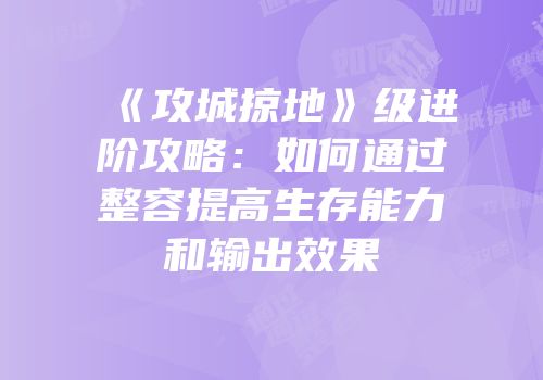 《攻城掠地》级进阶攻略：如何通过整容提高生存能力和输出效果