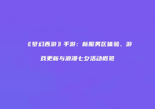 《梦幻西游》手游：新服务区体验、游戏更新与浪漫七夕活动概览