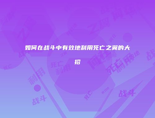 如何在战斗中有效地利用死亡之翼的大招