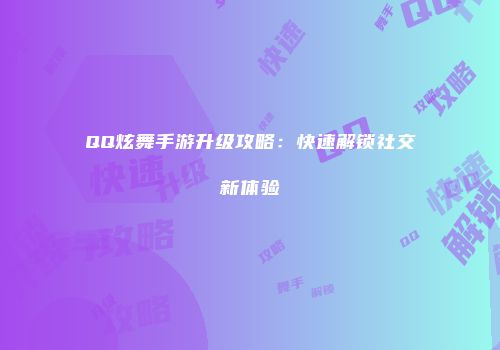 QQ炫舞手游升级攻略：快速解锁社交新体验