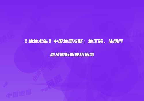 《绝地求生》中国地图攻略：地区码、注册问题及国际服使用指南