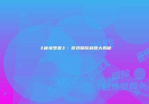 《秘境罗盘》：游戏探险利器大揭秘
