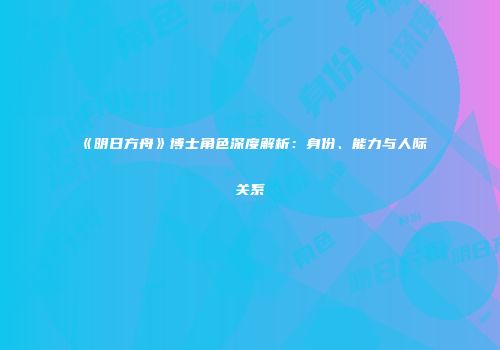 《明日方舟》博士角色深度解析：身份、能力与人际关系